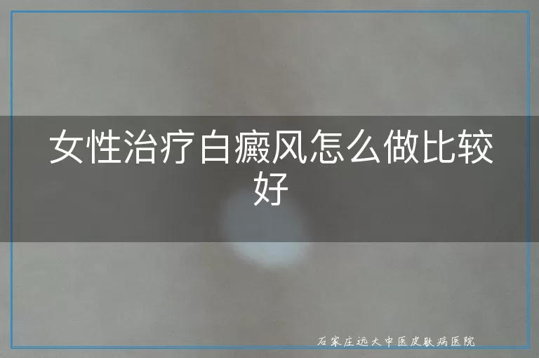 女性治疗白癜风怎么做比较好