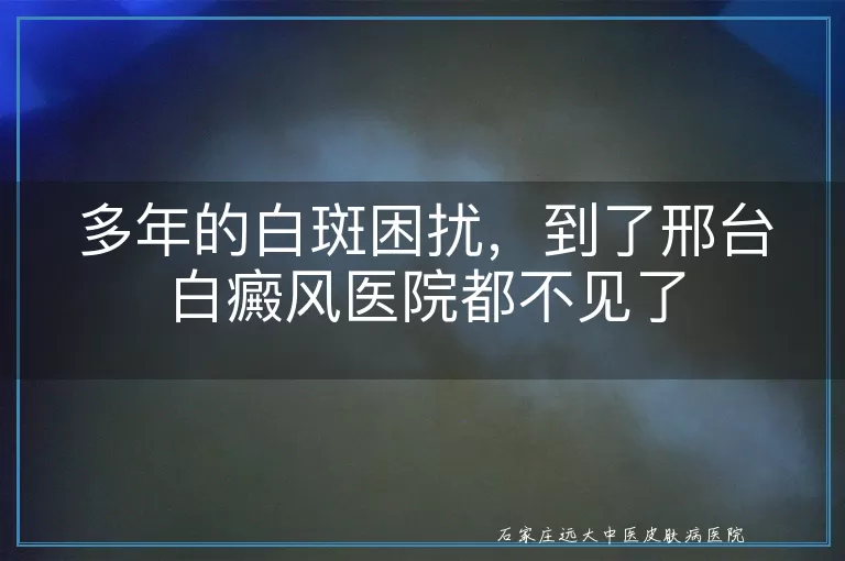 多年的白斑困扰，到了邢台白癜风医院都不见了